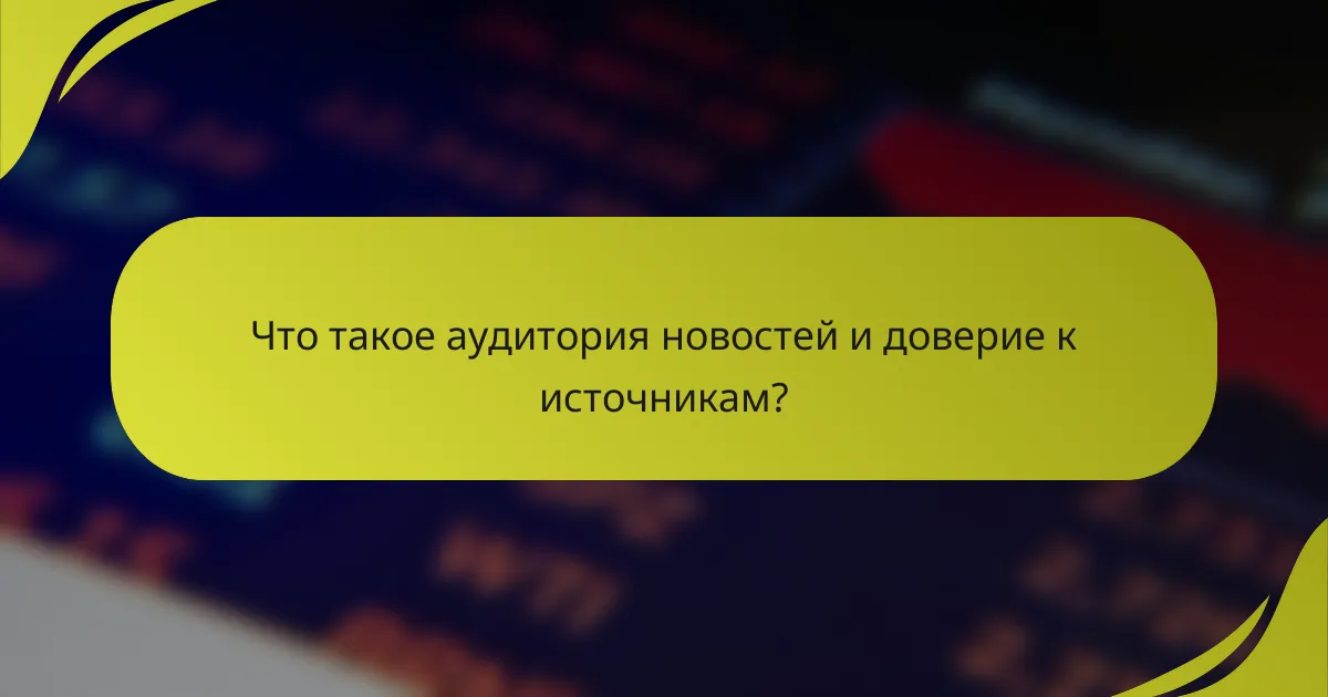 Что такое аудитория новостей и доверие к источникам?