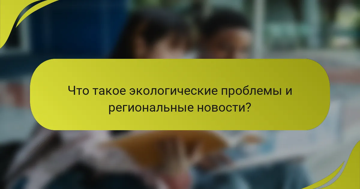 Что такое экологические проблемы и региональные новости?
