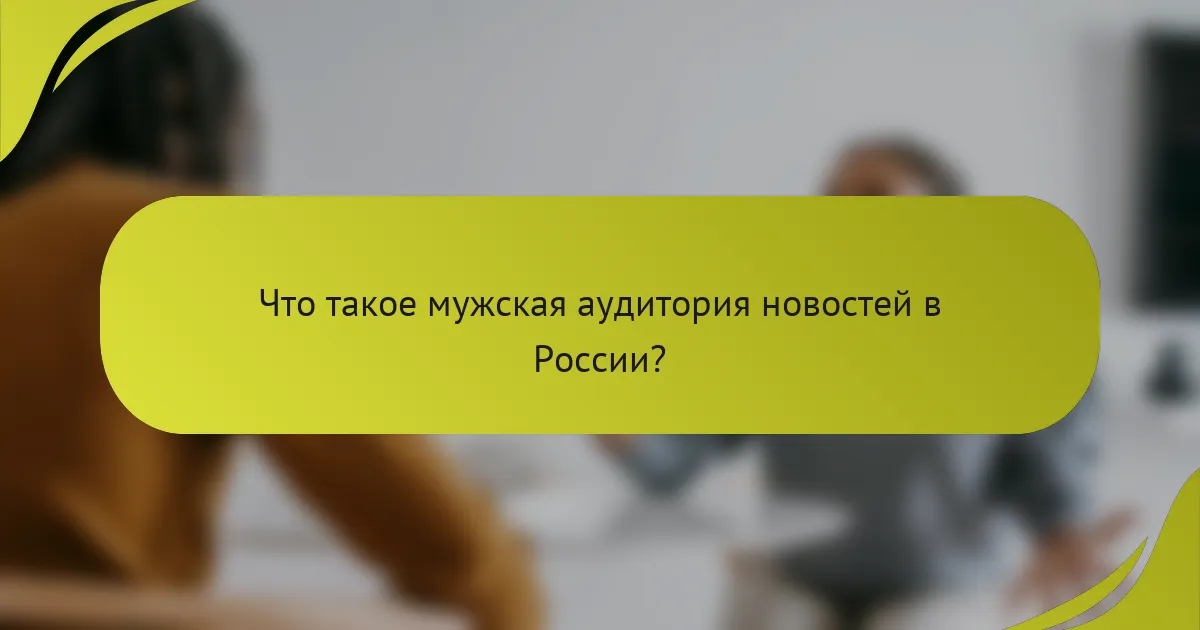 Что такое мужская аудитория новостей в России?