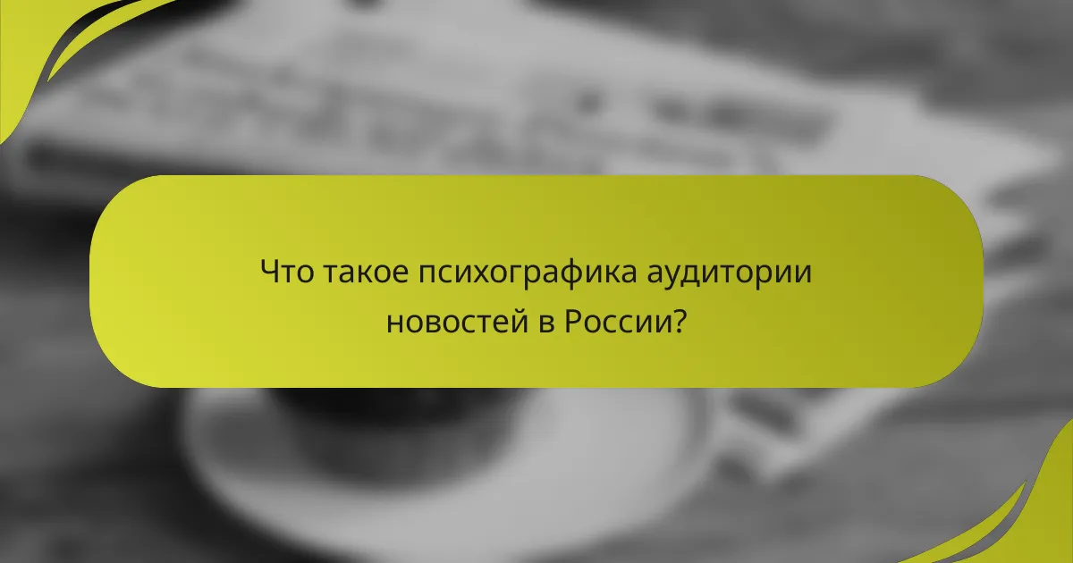 Что такое психографика аудитории новостей в России?