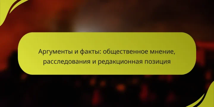 Аргументы и факты: общественное мнение, расследования и редакционная позиция