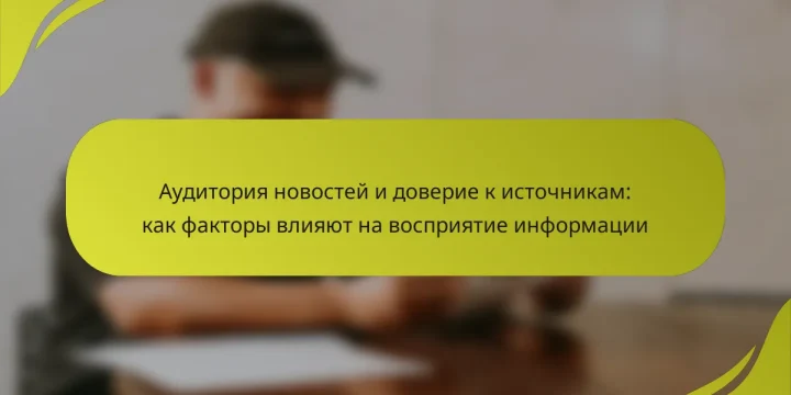 Аудитория новостей и доверие к источникам: как факторы влияют на восприятие информации