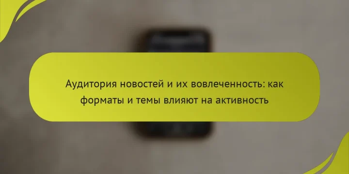 Аудитория новостей и их вовлеченность: как форматы и темы влияют на активность
