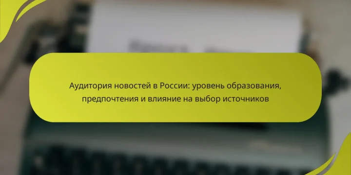Аудитория новостей в России: уровень образования, предпочтения и влияние на выбор источников