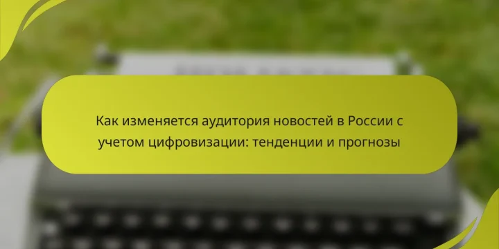 Как изменяется аудитория новостей в России с учетом цифровизации: тенденции и прогнозы
