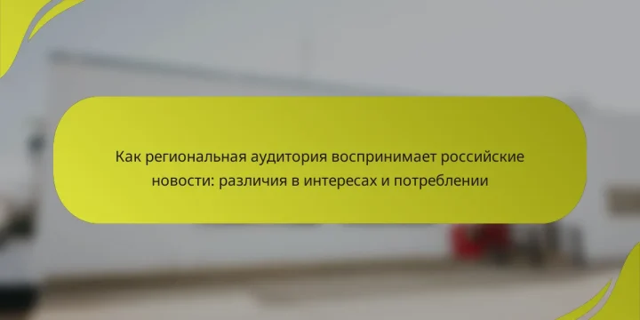 Как региональная аудитория воспринимает российские новости: различия в интересах и потреблении