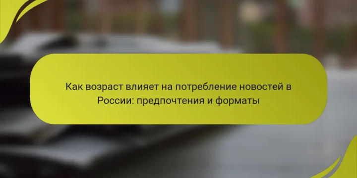 Как возраст влияет на потребление новостей в России: предпочтения и форматы