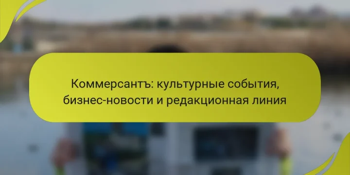 Коммерсантъ: культурные события, бизнес-новости и редакционная линия