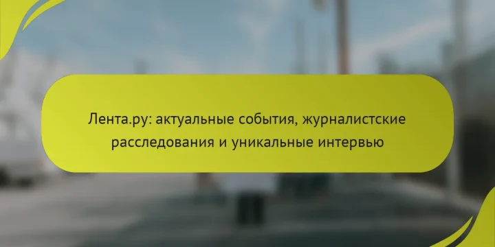 Лента.ру: актуальные события, журналистские расследования и уникальные интервью