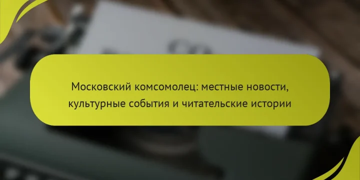 Московский комсомолец: местные новости, культурные события и читательские истории