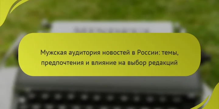 Мужская аудитория новостей в России: темы, предпочтения и влияние на выбор редакций