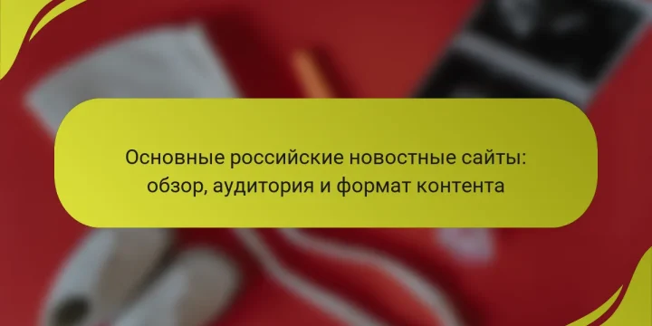 Основные российские новостные сайты: обзор, аудитория и формат контента
