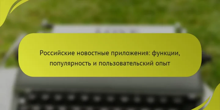 Российские новостные приложения: функции, популярность и пользовательский опыт