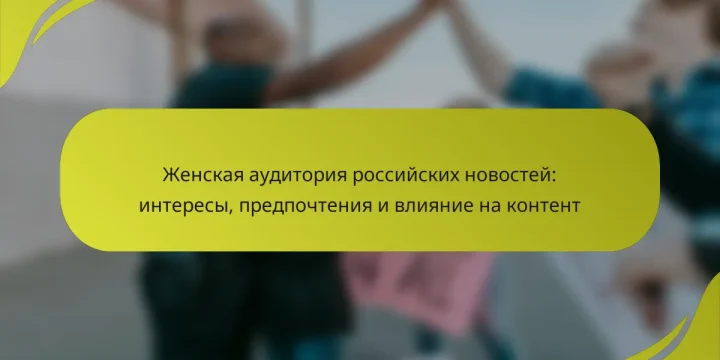 Женская аудитория российских новостей: интересы, предпочтения и влияние на контент