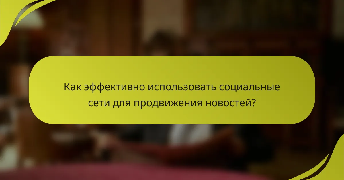 Как эффективно использовать социальные сети для продвижения новостей?