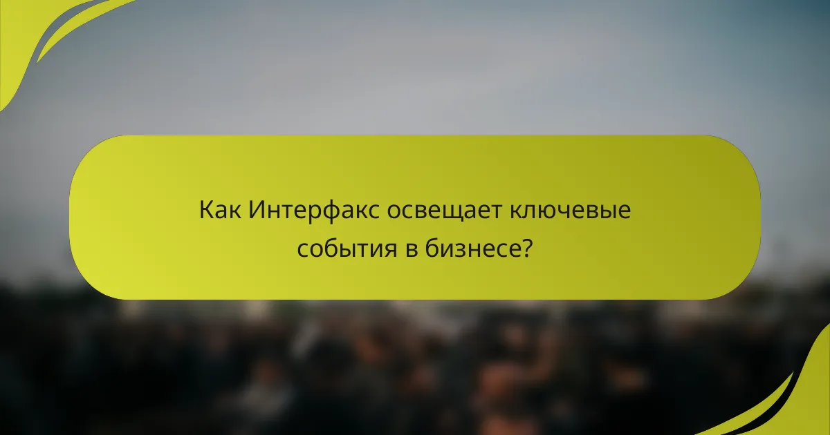 Как Интерфакс освещает ключевые события в бизнесе?