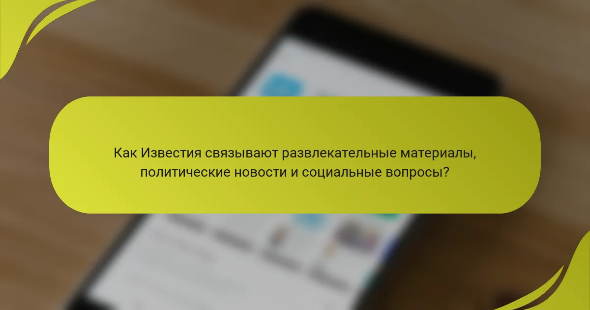 Как Известия связывают развлекательные материалы, политические новости и социальные вопросы?
