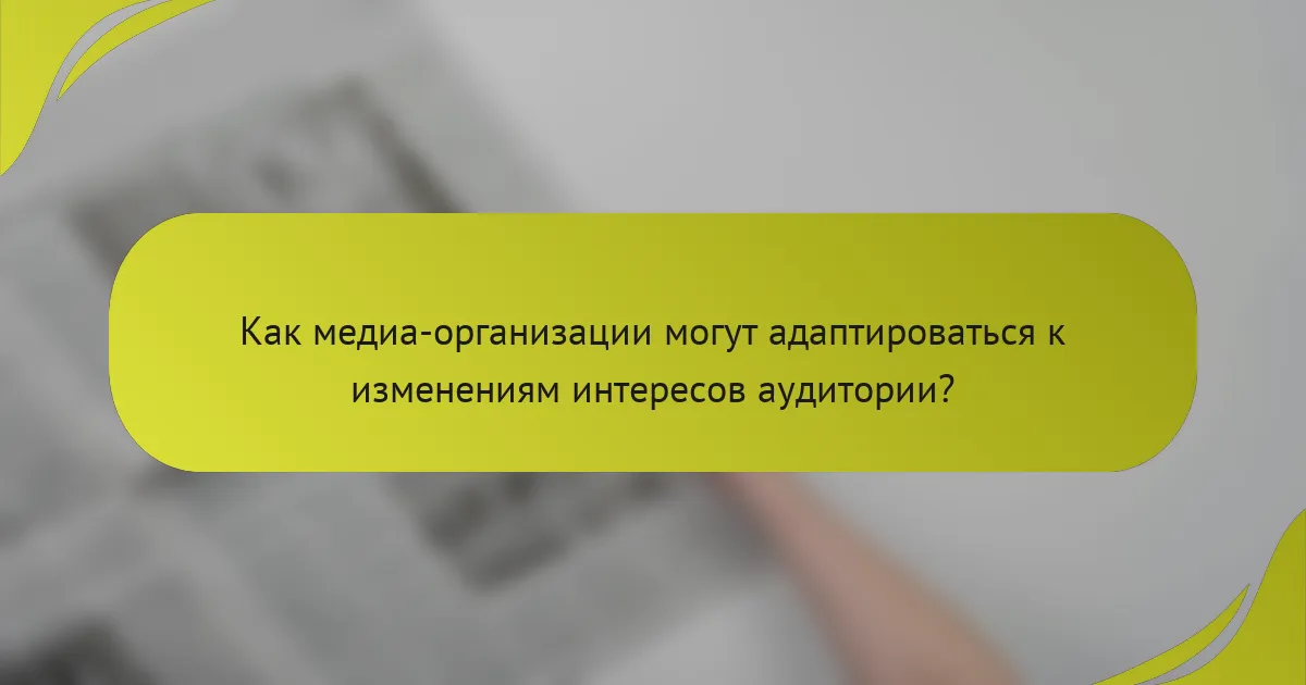 Как медиа-организации могут адаптироваться к изменениям интересов аудитории?