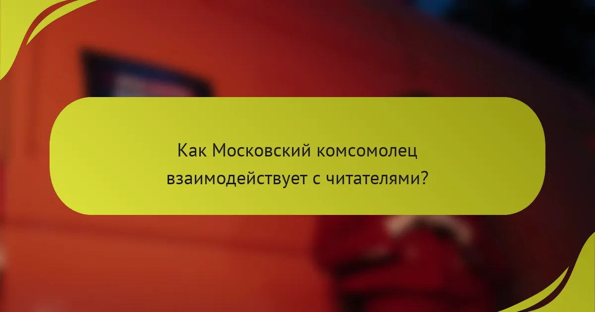 Как Московский комсомолец взаимодействует с читателями?
