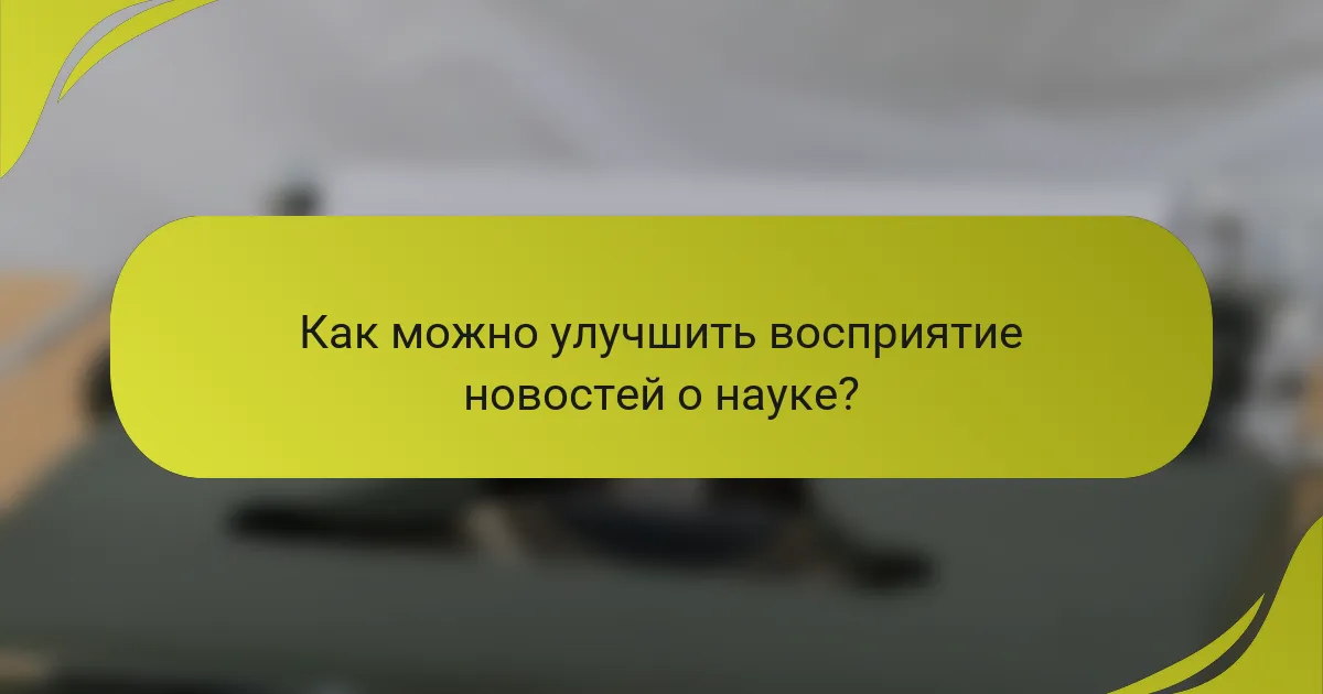 Как можно улучшить восприятие новостей о науке?