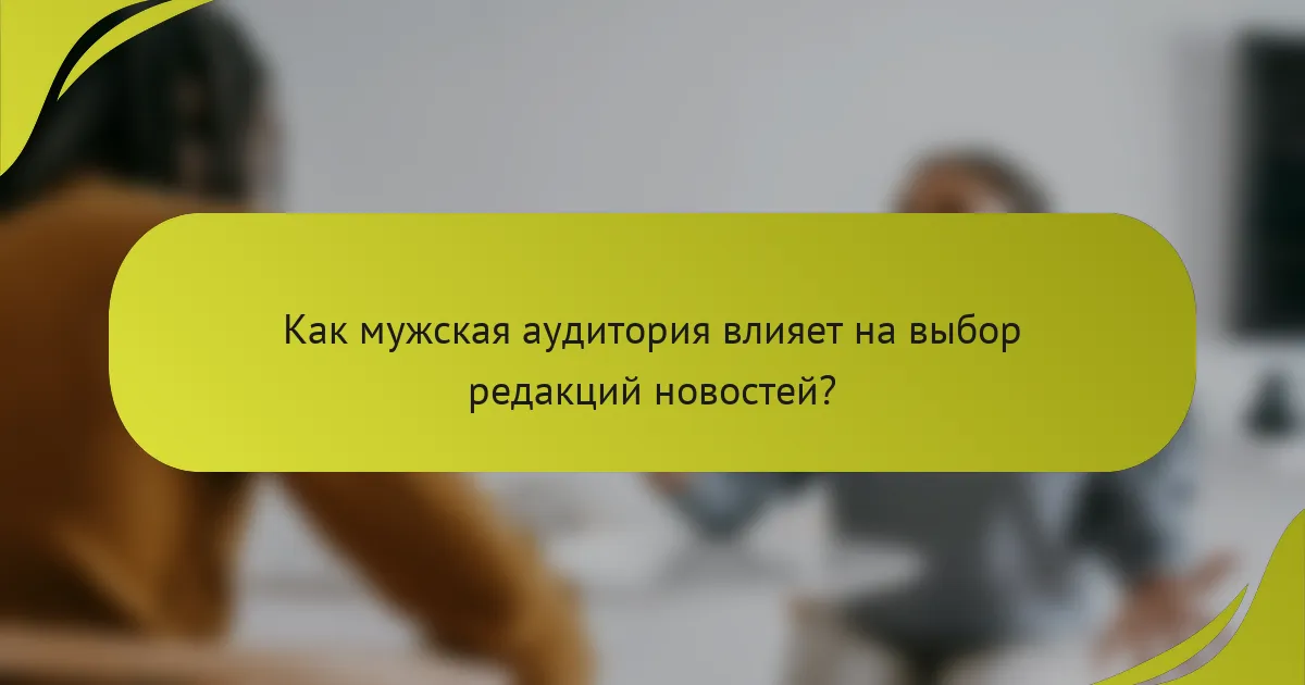Как мужская аудитория влияет на выбор редакций новостей?