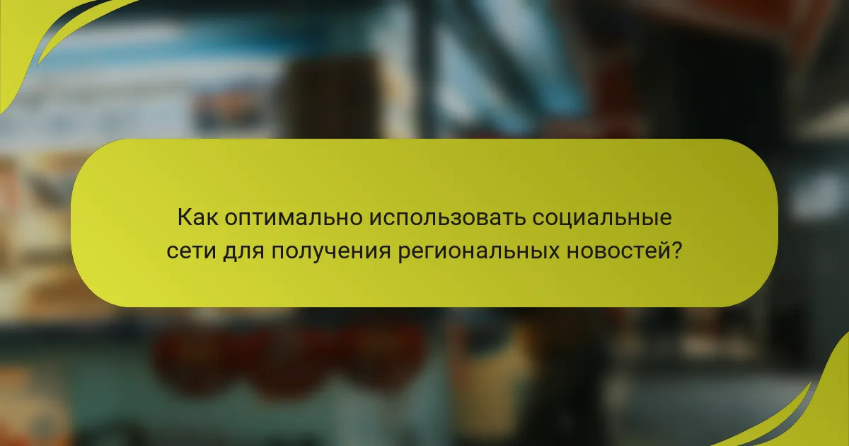 Как оптимально использовать социальные сети для получения региональных новостей?