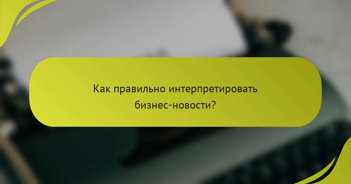 Как правильно интерпретировать бизнес-новости?