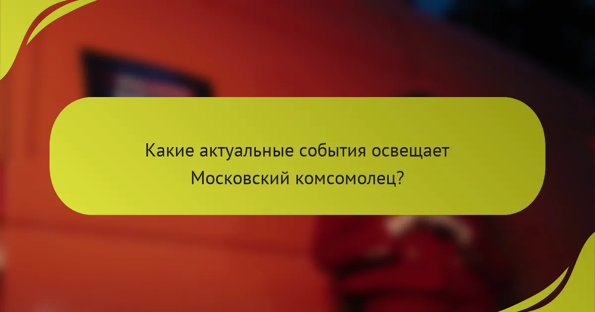 Какие актуальные события освещает Московский комсомолец?
