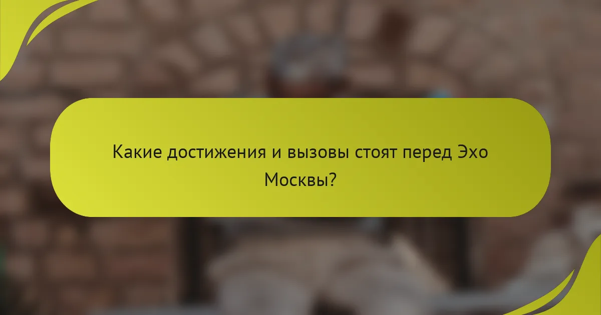Какие достижения и вызовы стоят перед Эхо Москвы?