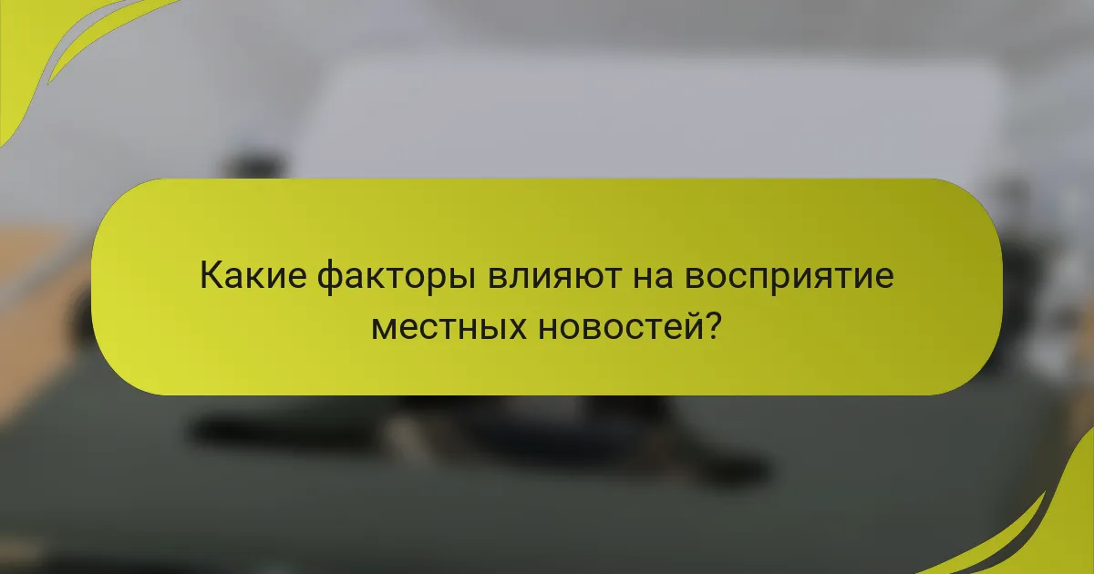 Какие факторы влияют на восприятие местных новостей?