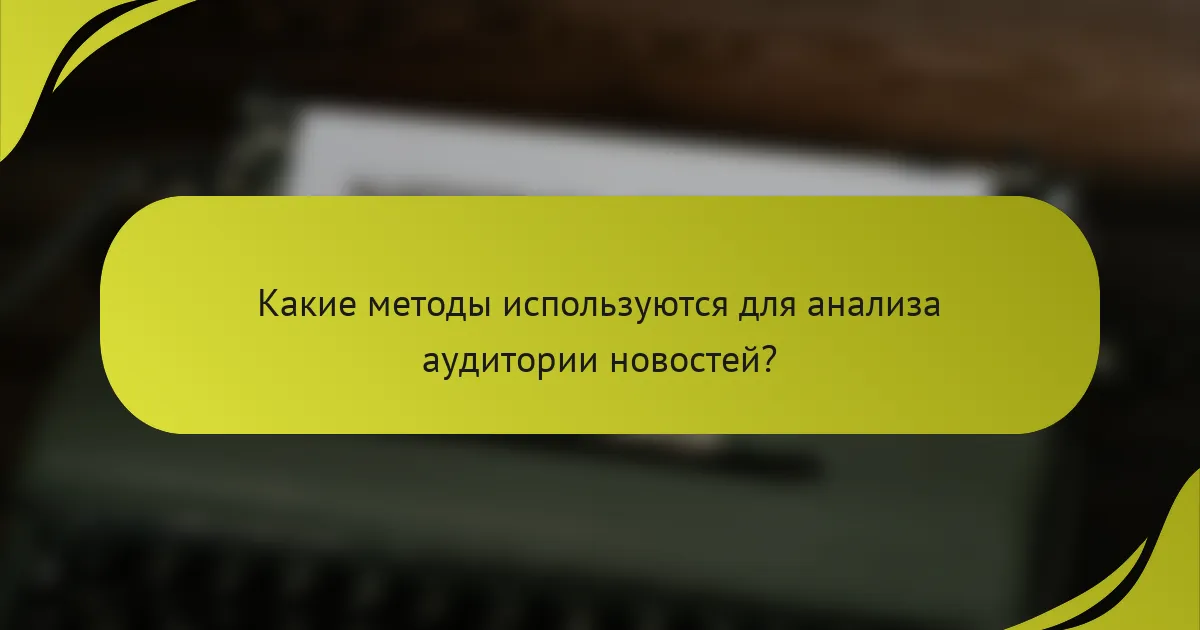 Какие методы используются для анализа аудитории новостей?