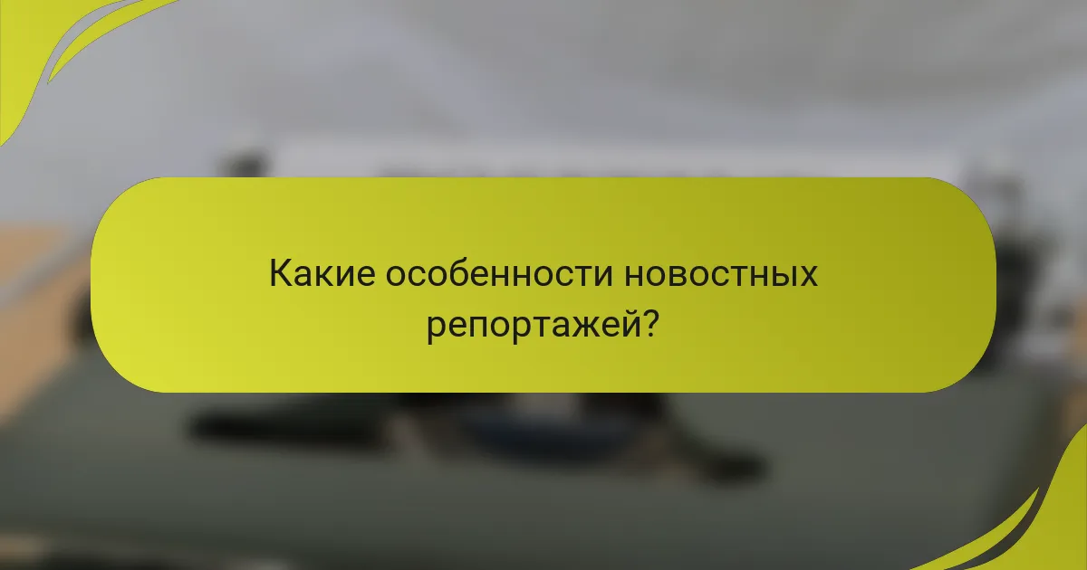 Какие особенности новостных репортажей?
