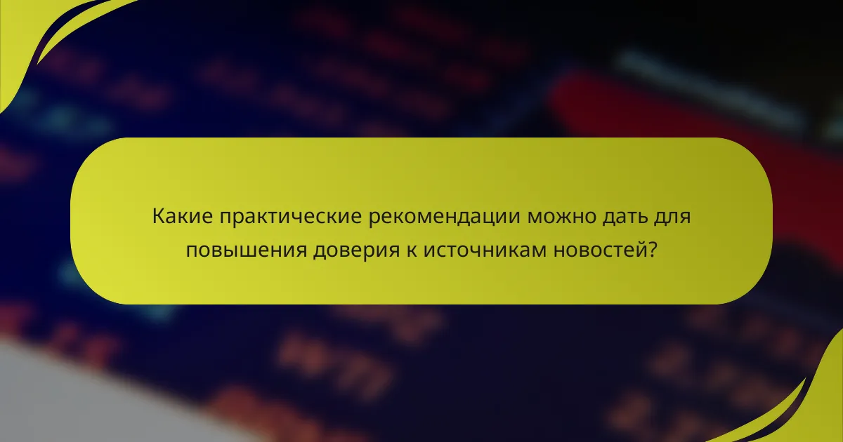 Какие практические рекомендации можно дать для повышения доверия к источникам новостей?