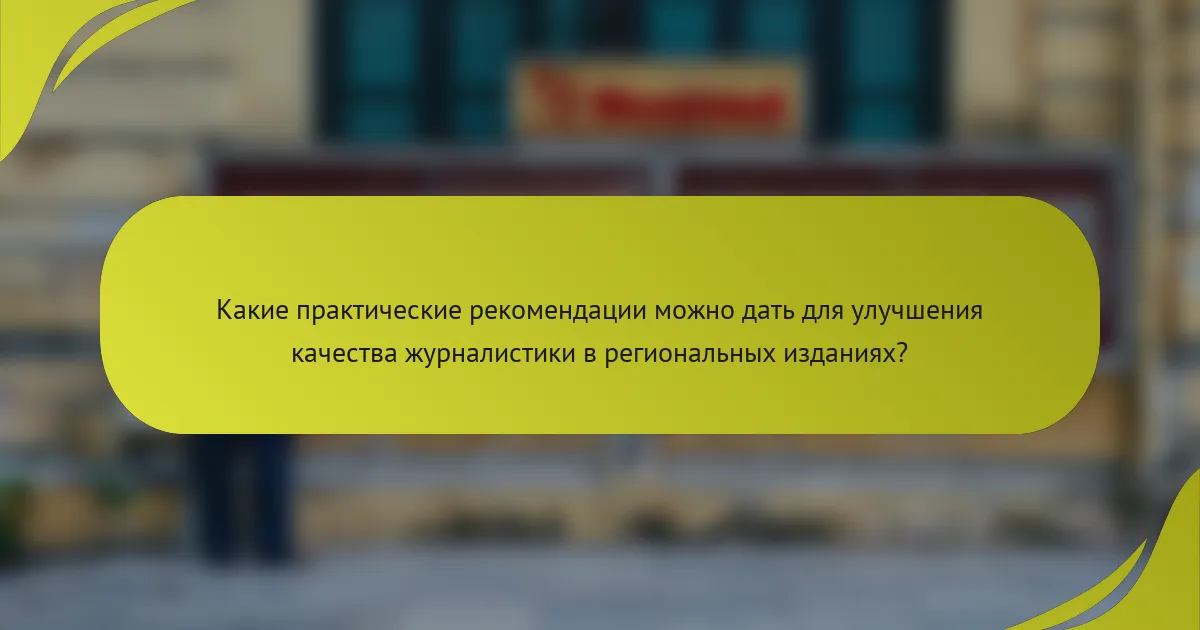 Какие практические рекомендации можно дать для улучшения качества журналистики в региональных изданиях?