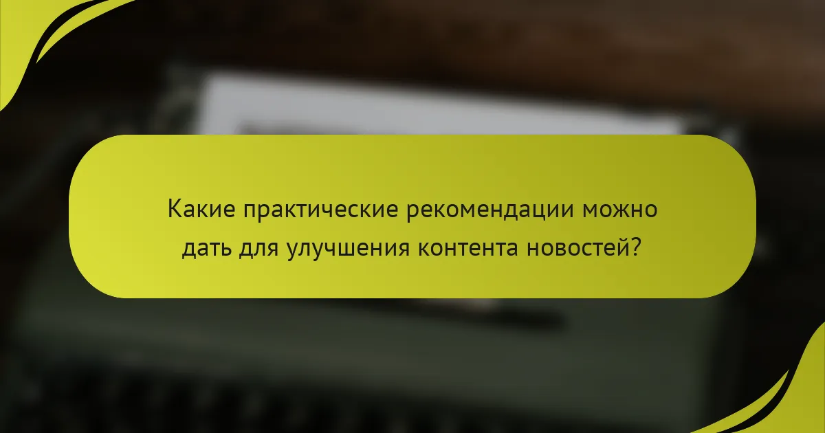 Какие практические рекомендации можно дать для улучшения контента новостей?