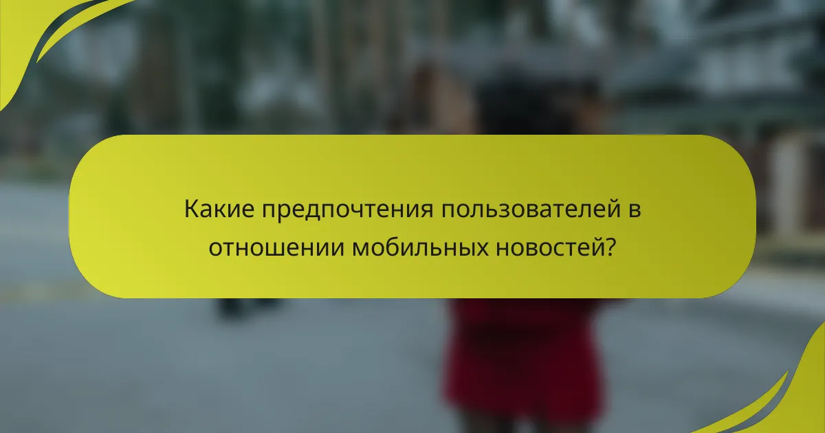 Какие предпочтения пользователей в отношении мобильных новостей?