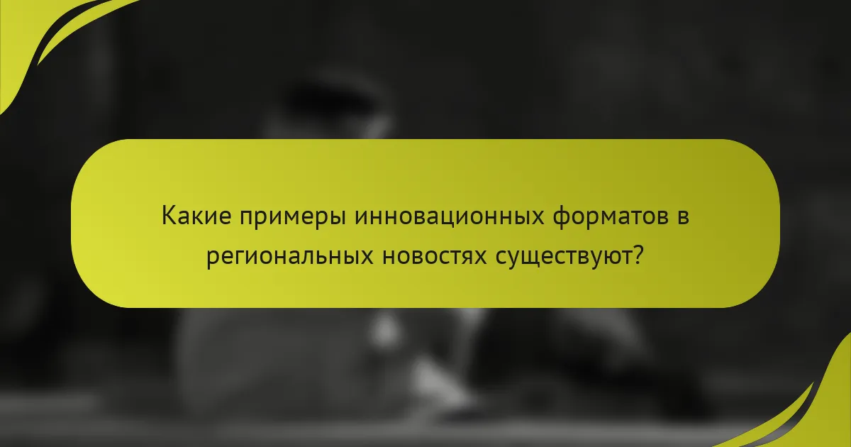 Какие примеры инновационных форматов в региональных новостях существуют?