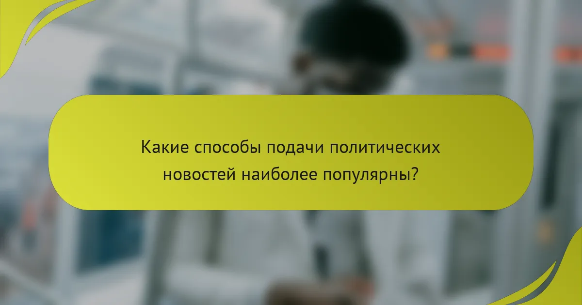 Какие способы подачи политических новостей наиболее популярны?