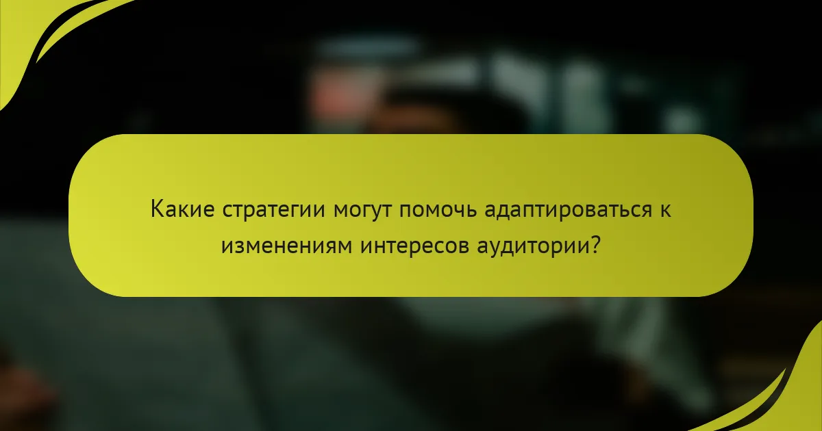 Какие стратегии могут помочь адаптироваться к изменениям интересов аудитории?