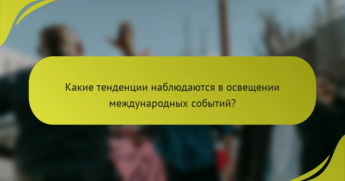 Какие тенденции наблюдаются в освещении международных событий?