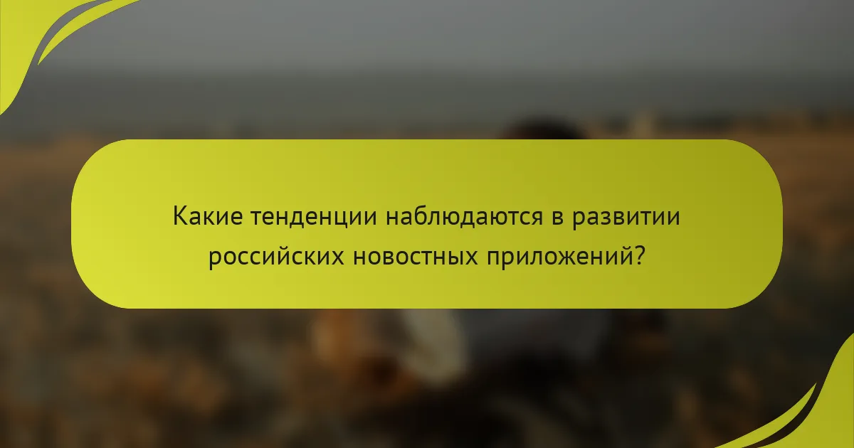 Какие тенденции наблюдаются в развитии российских новостных приложений?