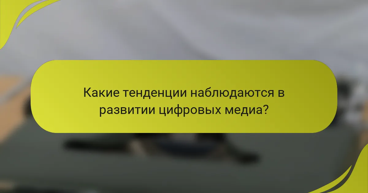 Какие тенденции наблюдаются в развитии цифровых медиа?