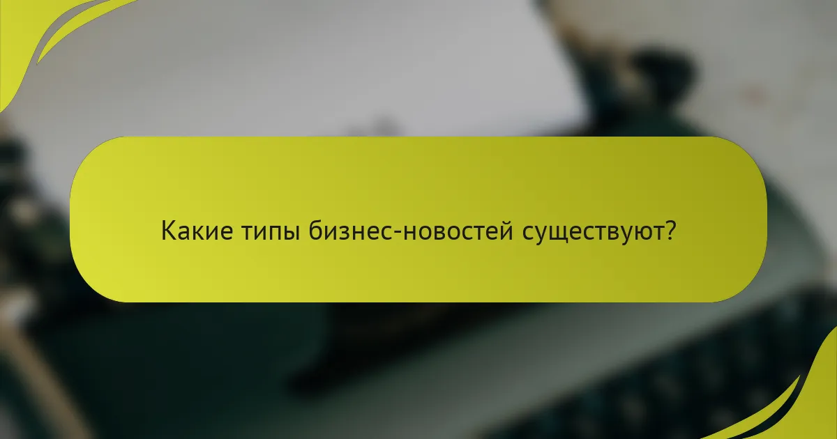 Какие типы бизнес-новостей существуют?