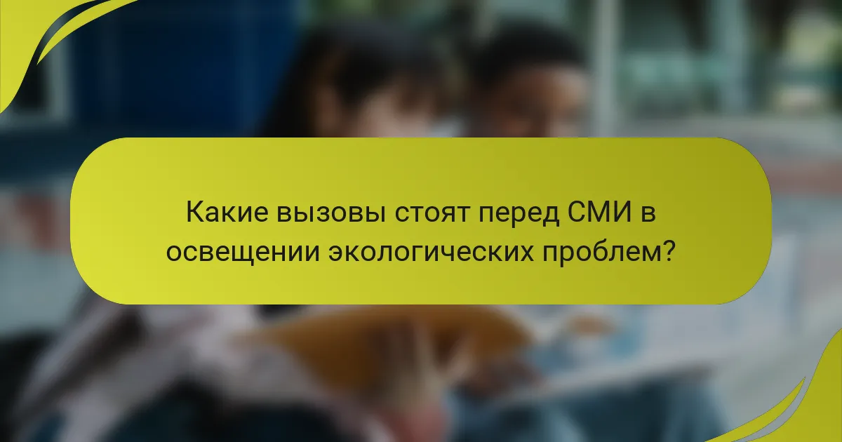 Какие вызовы стоят перед СМИ в освещении экологических проблем?