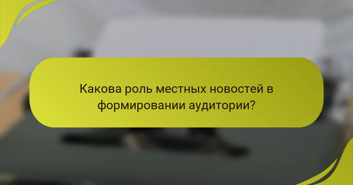 Какова роль местных новостей в формировании аудитории?