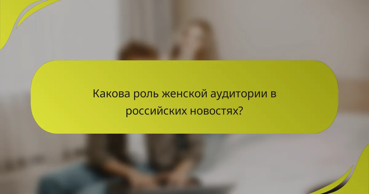 Какова роль женской аудитории в российских новостях?