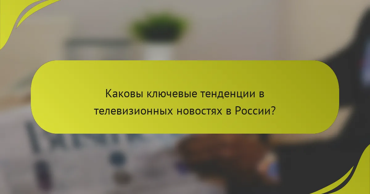 Каковы ключевые тенденции в телевизионных новостях в России?