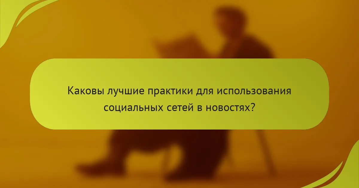 Каковы лучшие практики для использования социальных сетей в новостях?