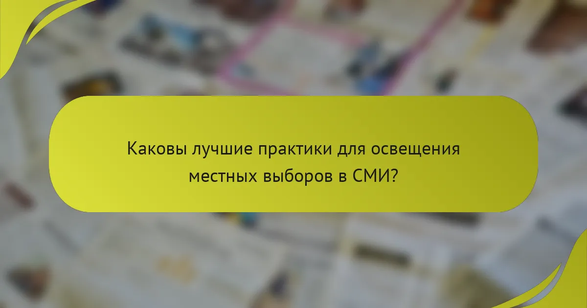 Каковы лучшие практики для освещения местных выборов в СМИ?