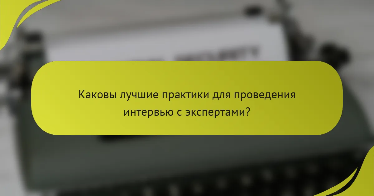 Каковы лучшие практики для проведения интервью с экспертами?